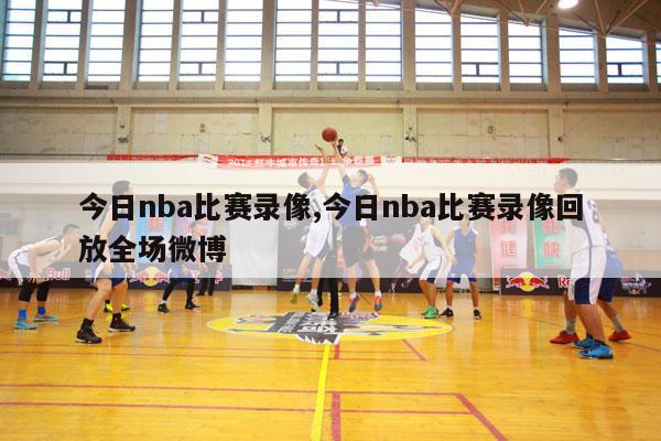 今日nba比赛录像,今日nba比赛录像回放全场微博