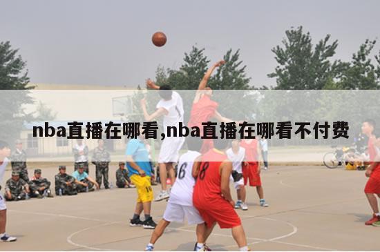 nba直播在哪看,nba直播在哪看不付费