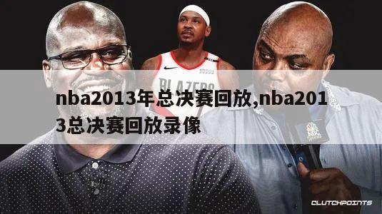 nba2013年总决赛回放,nba2013总决赛回放录像