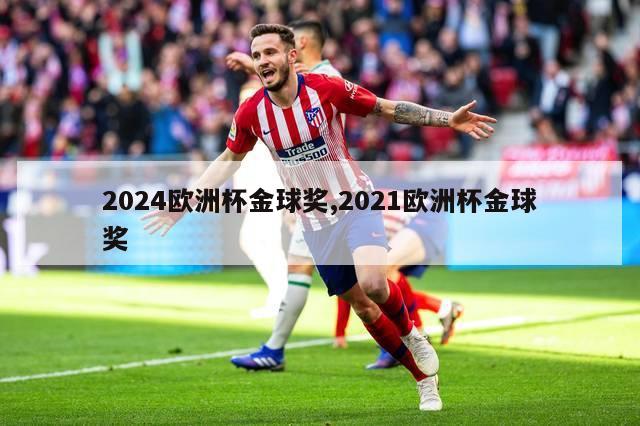 2024欧洲杯金球奖,2021欧洲杯金球奖