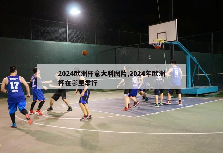 2024欧洲杯意大利图片,2024年欧洲杯在哪里举行