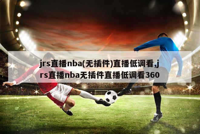 jrs直播nba(无插件)直播低调看,jrs直播nba无插件直播低调看360