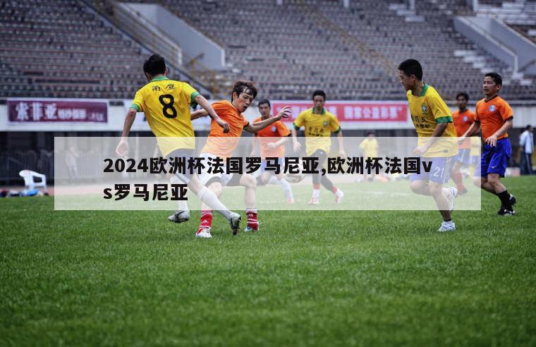 2024欧洲杯法国罗马尼亚,欧洲杯法国vs罗马尼亚