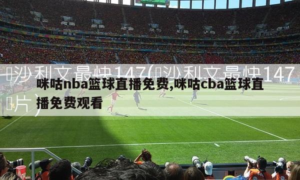 咪咕nba篮球直播免费,咪咕cba篮球直播免费观看