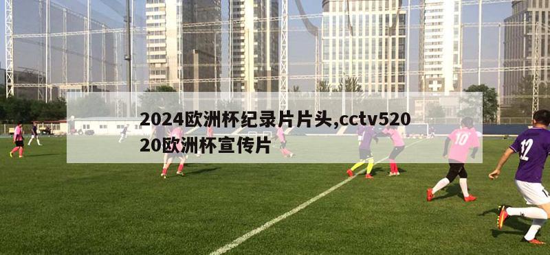 2024欧洲杯纪录片片头,cctv52020欧洲杯宣传片