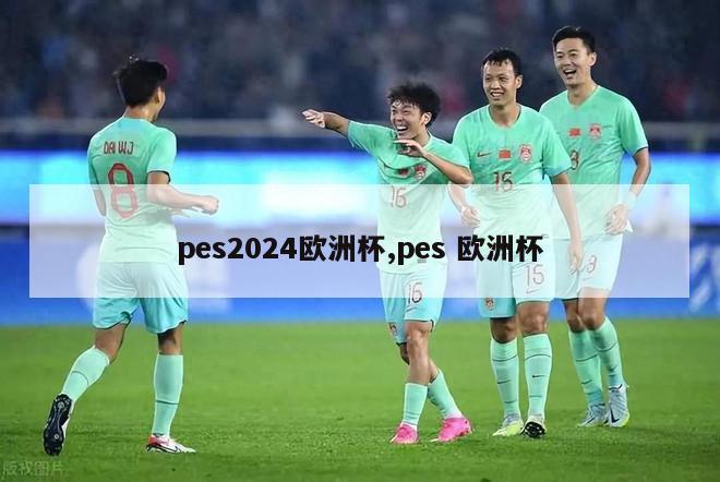 pes2024欧洲杯,pes 欧洲杯