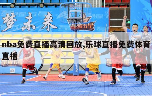 nba免费直播高清回放,乐球直播免费体育直播