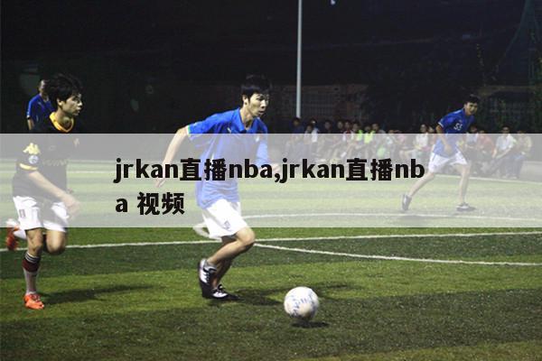 jrkan直播nba,jrkan直播nba 视频