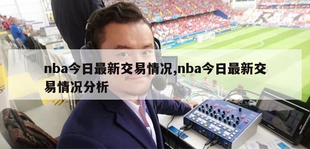 nba今日最新交易情况,nba今日最新交易情况分析