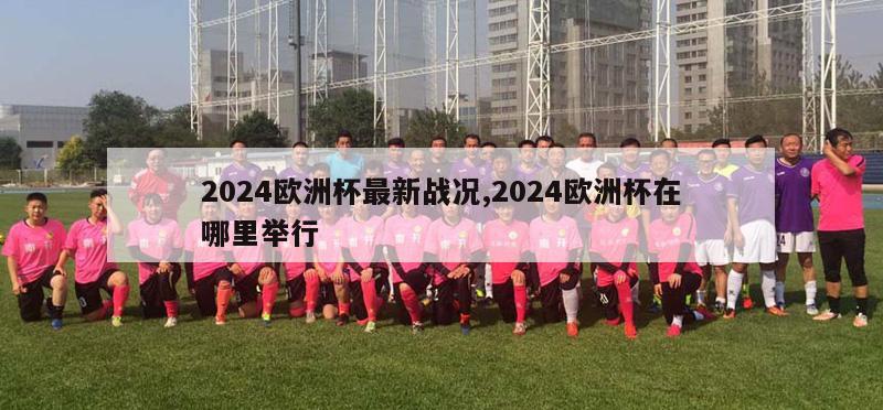 2024欧洲杯最新战况,2024欧洲杯在哪里举行