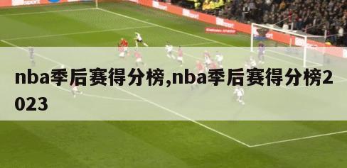 nba季后赛得分榜,nba季后赛得分榜2023