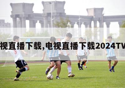 电视直播下载,电视直播下载2024TV版