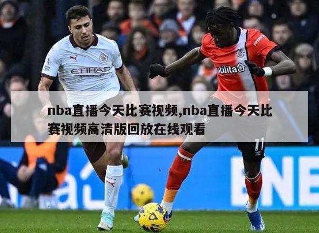 nba直播今天比赛视频,nba直播今天比赛视频高清版回放在线观看