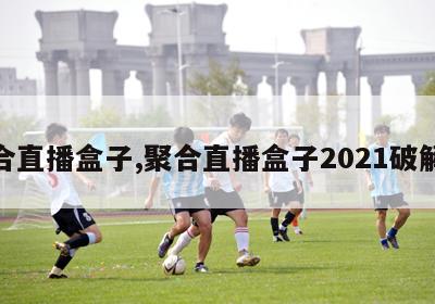 聚合直播盒子,聚合直播盒子2021破解版