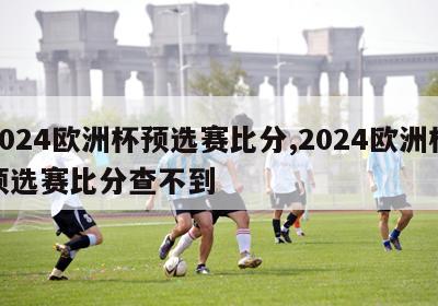 2024欧洲杯预选赛比分,2024欧洲杯预选赛比分查不到