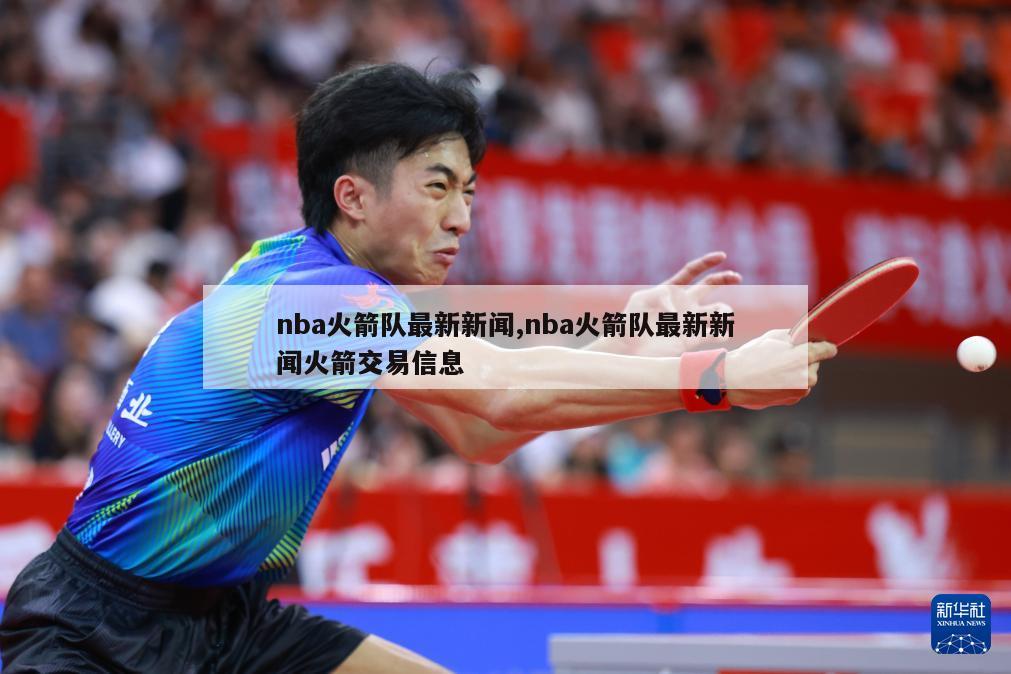 nba火箭队最新新闻,nba火箭队最新新闻火箭交易信息