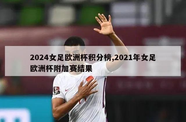 2024女足欧洲杯积分榜,2021年女足欧洲杯附加赛结果