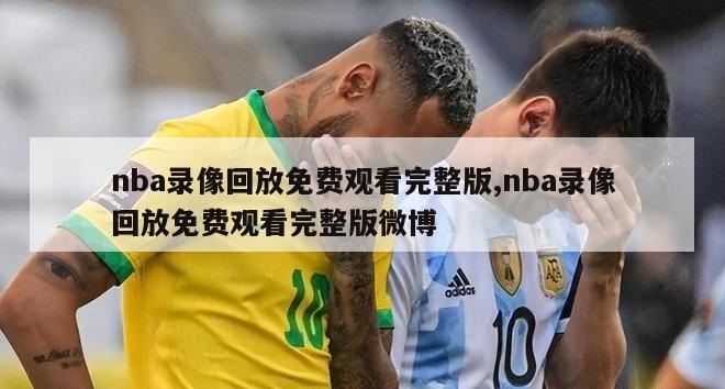 nba录像回放免费观看完整版,nba录像回放免费观看完整版微博