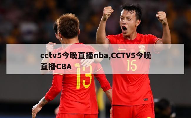 cctv5今晚直播nba,CCTV5今晚直播CBA