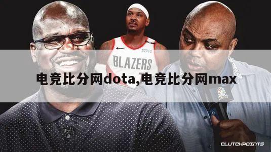 电竞比分网dota,电竞比分网max