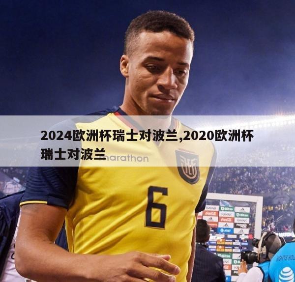 2024欧洲杯瑞士对波兰,2020欧洲杯瑞士对波兰