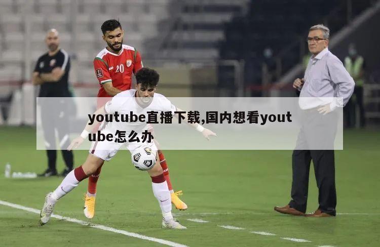 youtube直播下载,国内想看youtube怎么办