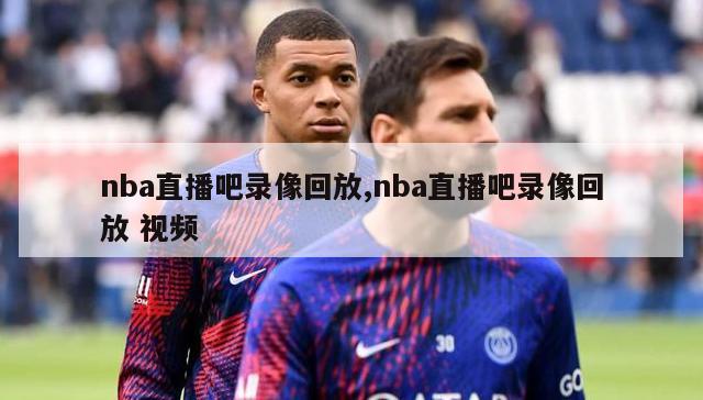 nba直播吧录像回放,nba直播吧录像回放 视频