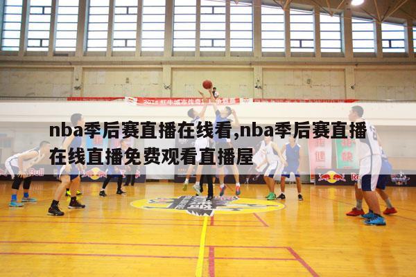 nba季后赛直播在线看,nba季后赛直播在线直播免费观看直播屋