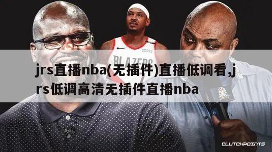 jrs直播nba(无插件)直播低调看,jrs低调高清无插件直播nba