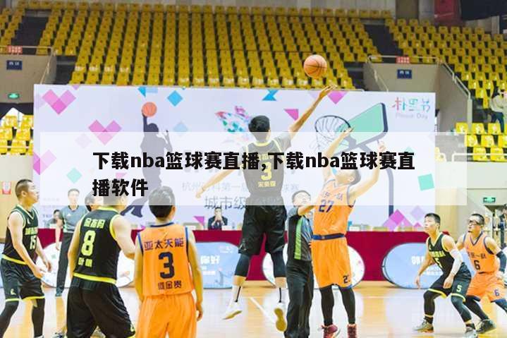 下载nba篮球赛直播,下载nba篮球赛直播软件