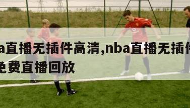 nba直播无插件高清,nba直播无插件高清免费直播回放