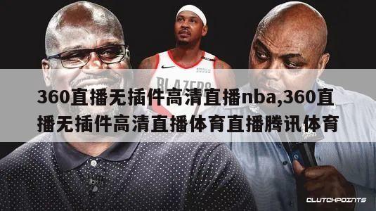 360直播无插件高清直播nba,360直播无插件高清直播体育直播腾讯体育