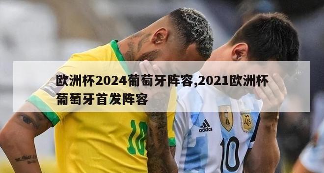 欧洲杯2024葡萄牙阵容,2021欧洲杯葡萄牙首发阵容