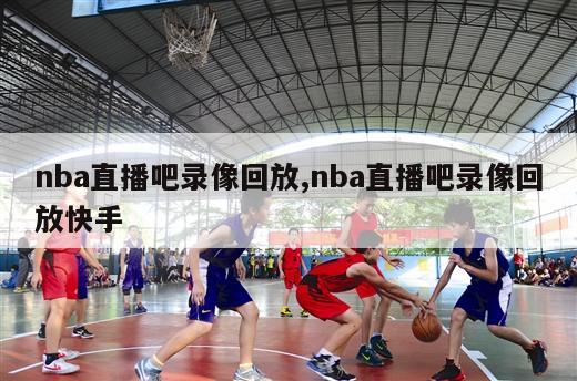 nba直播吧录像回放,nba直播吧录像回放快手