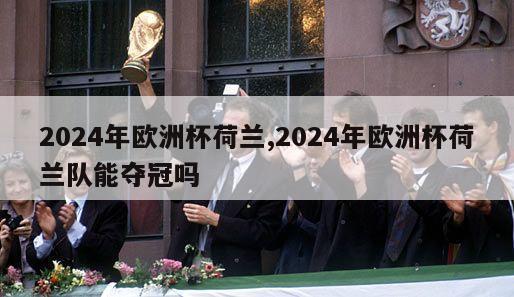 2024年欧洲杯荷兰,2024年欧洲杯荷兰队能夺冠吗