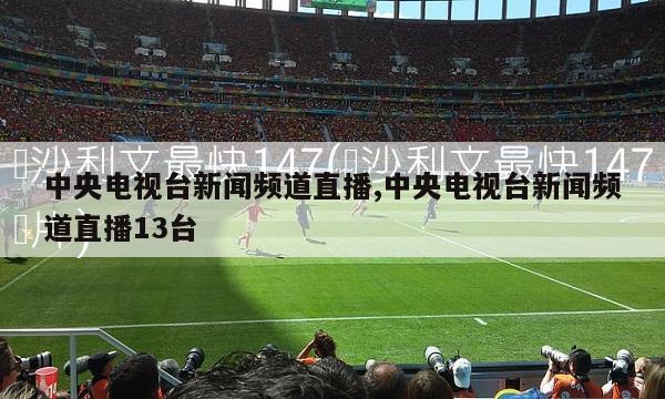 中央电视台新闻频道直播,中央电视台新闻频道直播13台