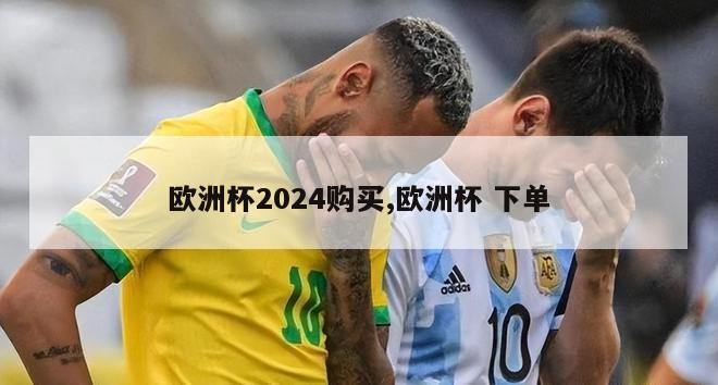 欧洲杯2024购买,欧洲杯 下单