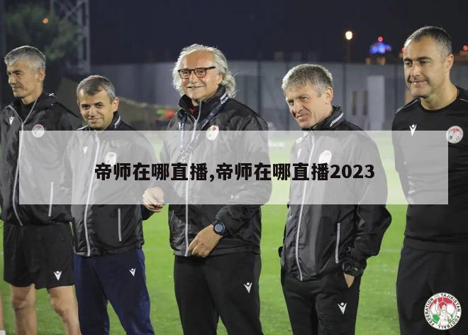 帝师在哪直播,帝师在哪直播2023