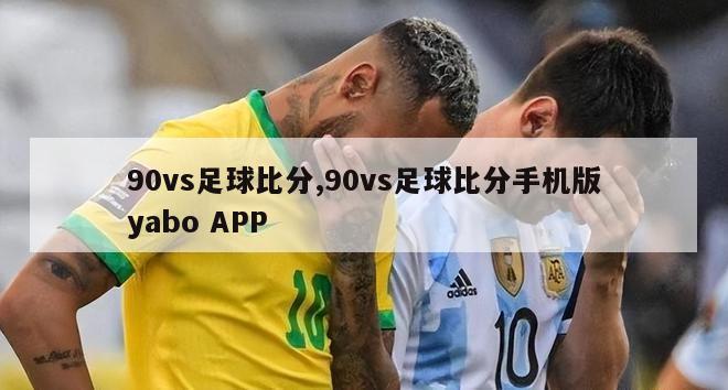 90vs足球比分,90vs足球比分手机版yabo APP