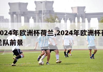 2024年欧洲杯荷兰,2024年欧洲杯荷兰队前景