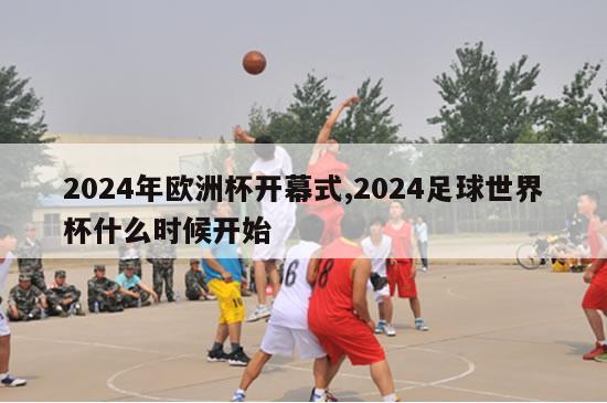 2024年欧洲杯开幕式,2024足球世界杯什么时候开始