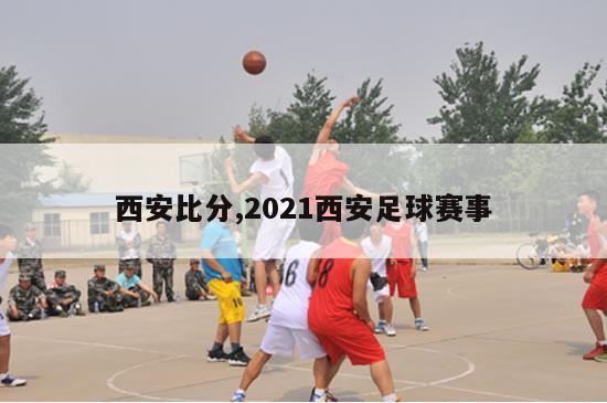 西安比分,2021西安足球赛事