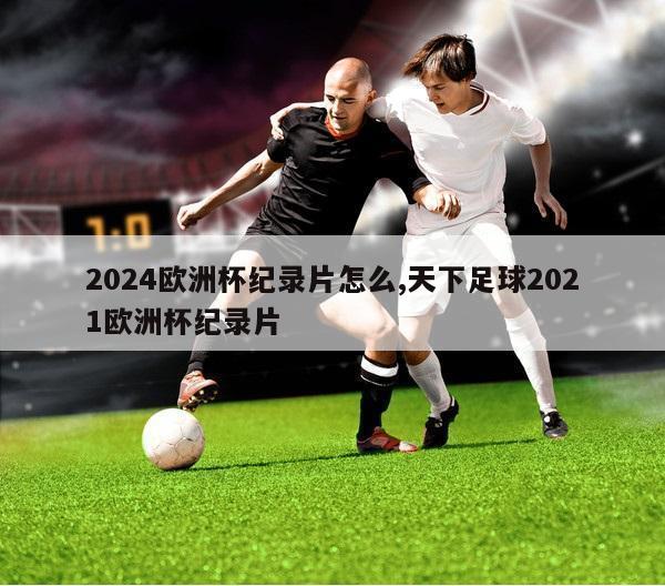 2024欧洲杯纪录片怎么,天下足球2021欧洲杯纪录片