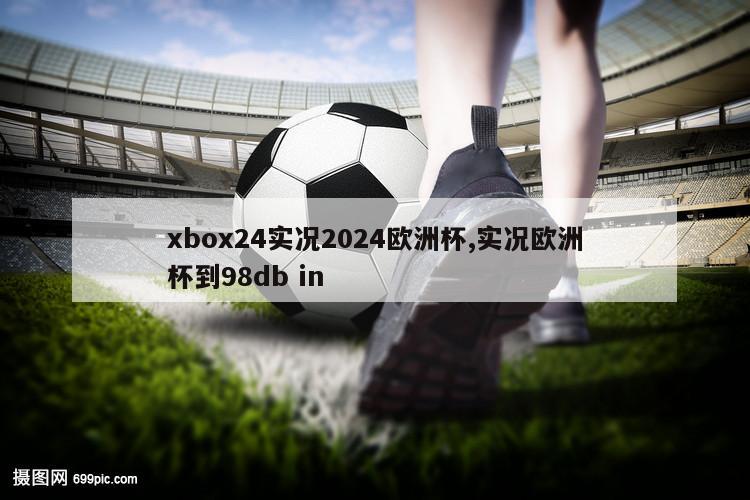 xbox24实况2024欧洲杯,实况欧洲杯到98db in