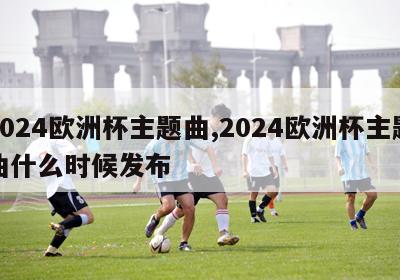 2024欧洲杯主题曲,2024欧洲杯主题曲什么时候发布