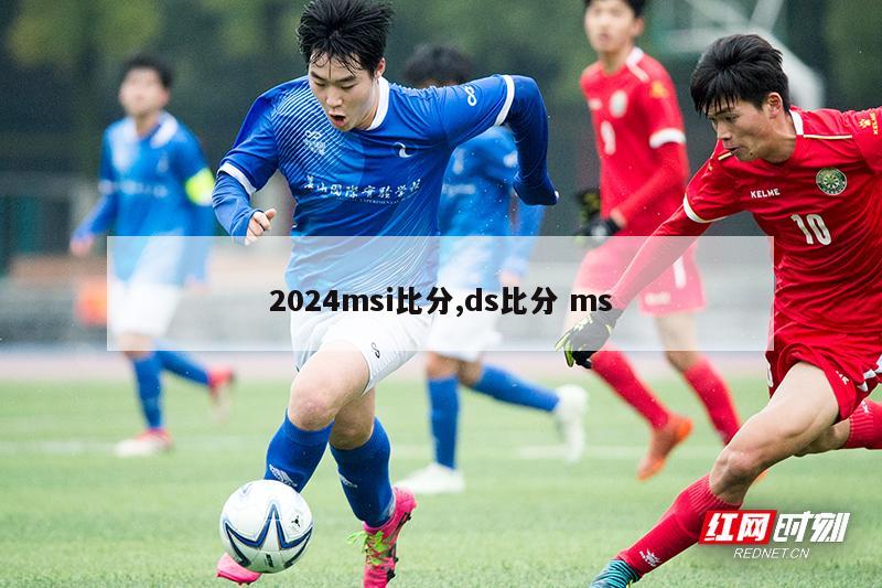 2024msi比分,ds比分 ms