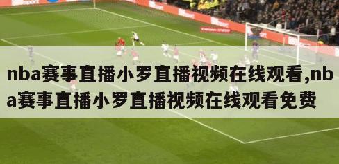 nba赛事直播小罗直播视频在线观看,nba赛事直播小罗直播视频在线观看免费