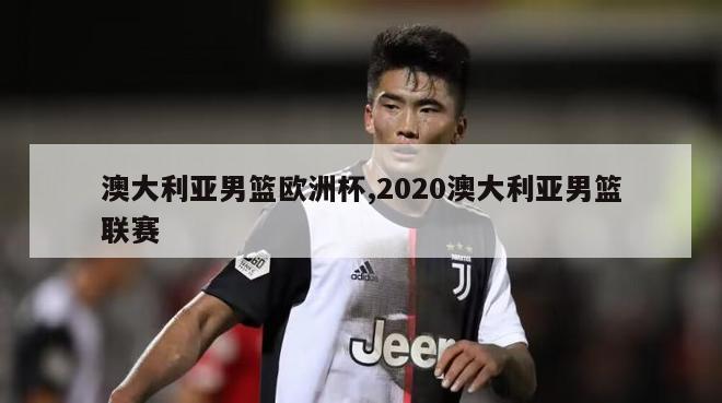 澳大利亚男篮欧洲杯,2020澳大利亚男篮联赛