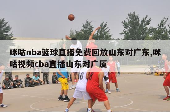 咪咕nba篮球直播免费回放山东对广东,咪咕视频cba直播山东对广厦