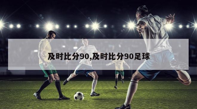 及时比分90,及时比分90足球